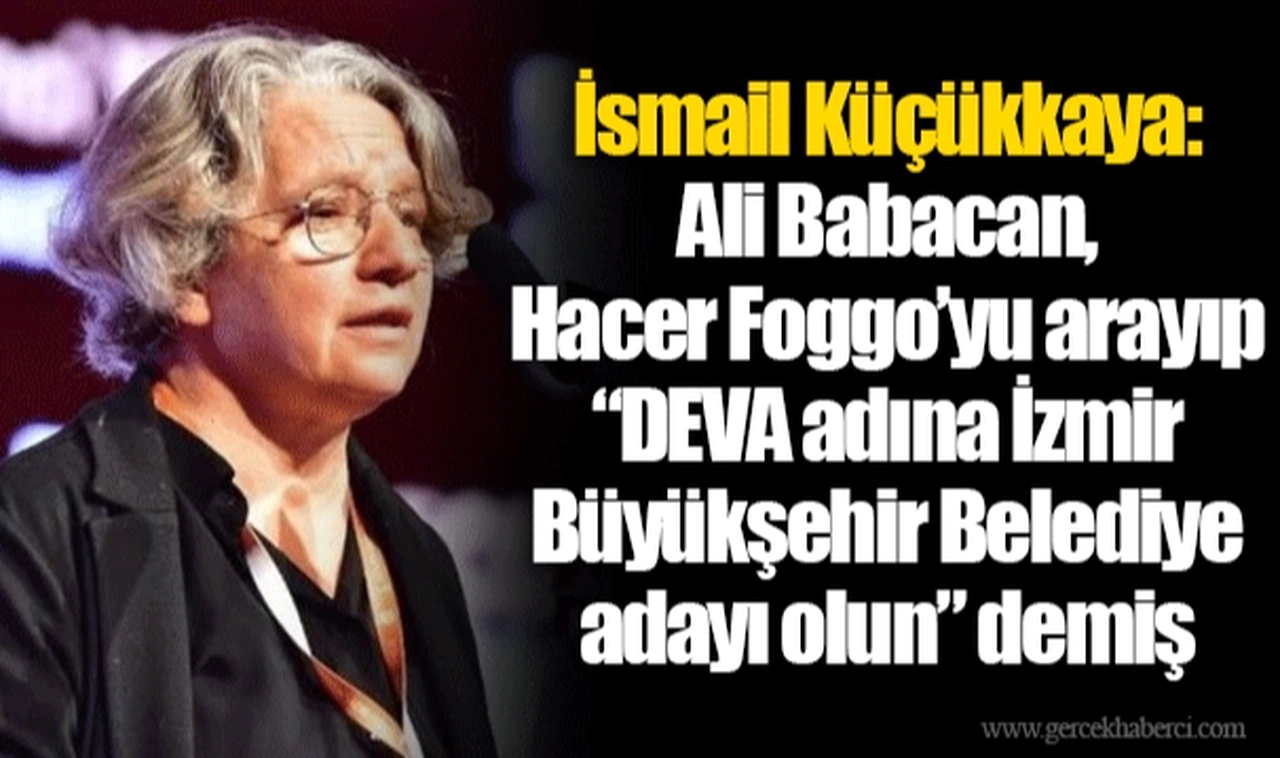 İsmail Küçükkaya: Ali Babacan, Hacer Foggo’yu arayıp “DEVA adına İzmir Büyükşehir Belediye adayı olun” demiş