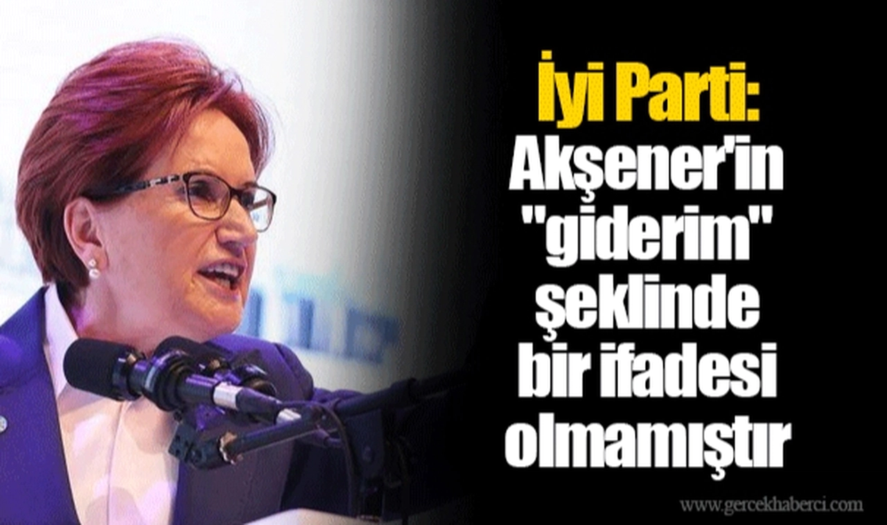 İyi Parti: Akşener'in "giderim" şeklinde bir ifadesi olmamıştır