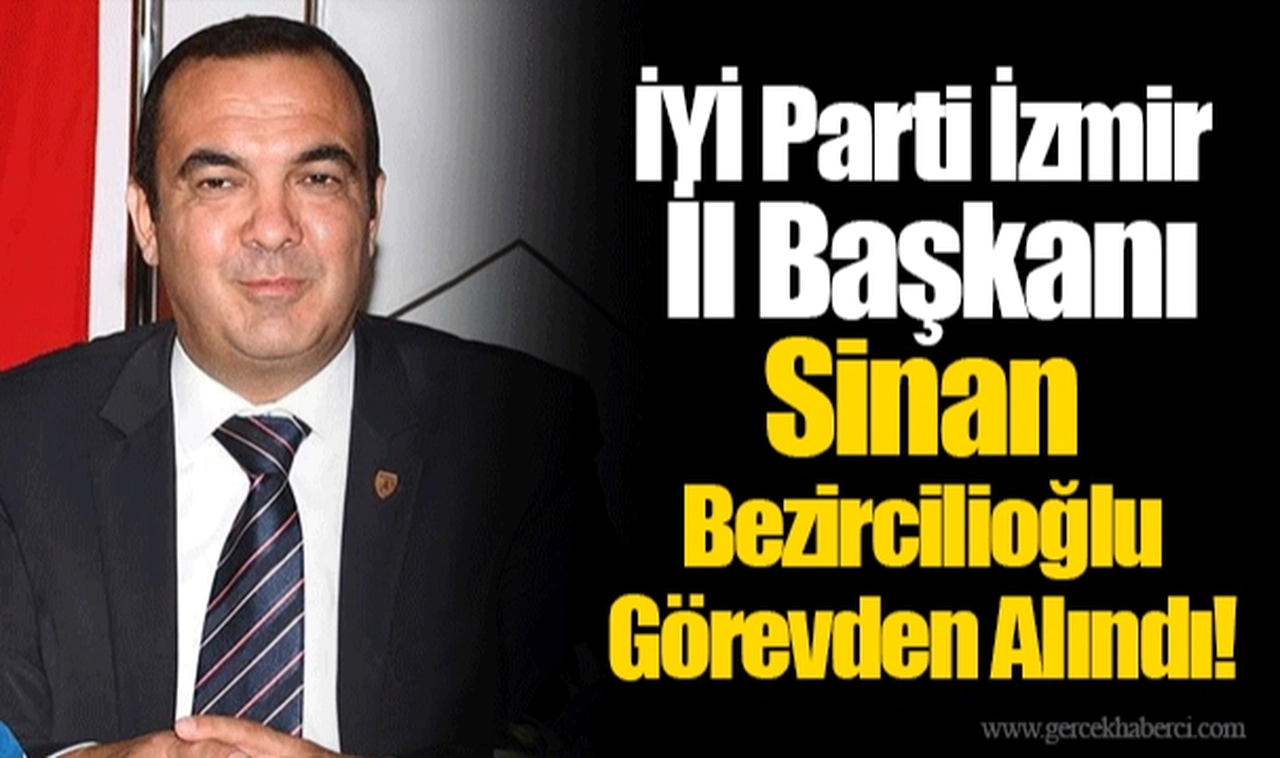 İYİ Parti İzmir  İl Başkanı Sinan Bezircilioğlu Görevden Alındı!