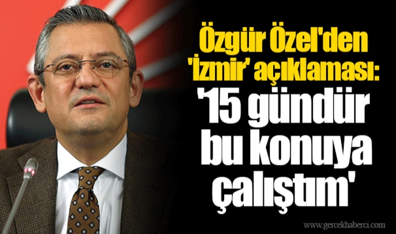 Özgür Özel'den 'İzmir' açıklaması: '15 gündür bu konuya çalıştım'