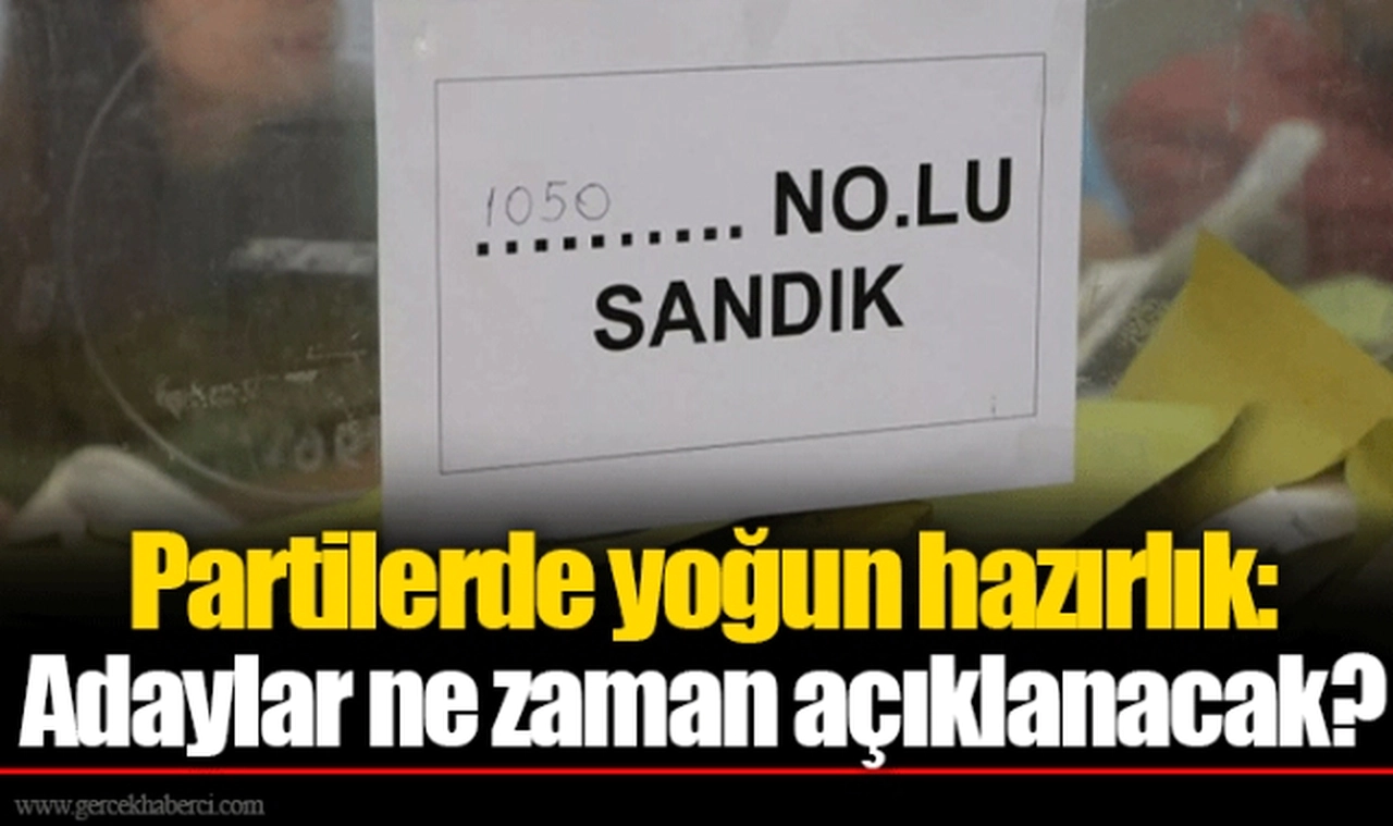 Partilerde yoğun hazırlık: Adaylar ne zaman açıklanacak?