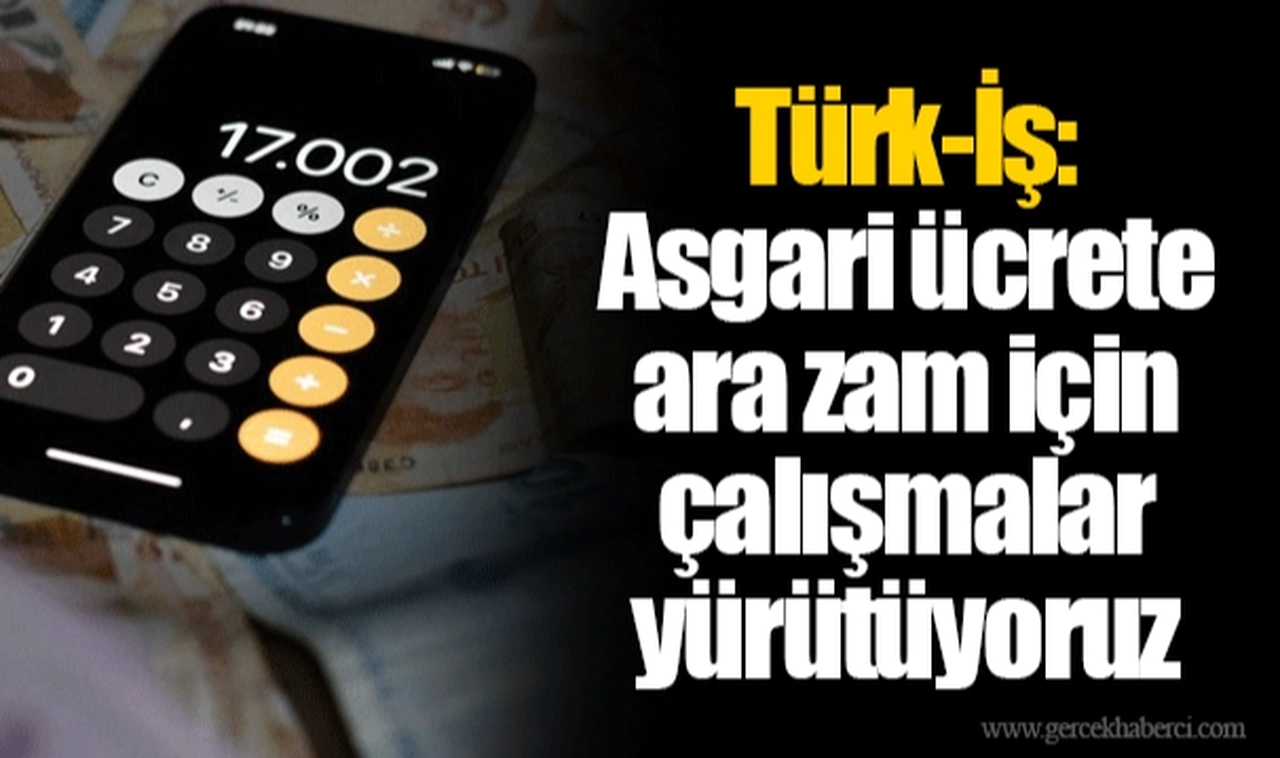 Türk-İş: Asgari ücrete ara zam için çalışmalar yürütüyoruz