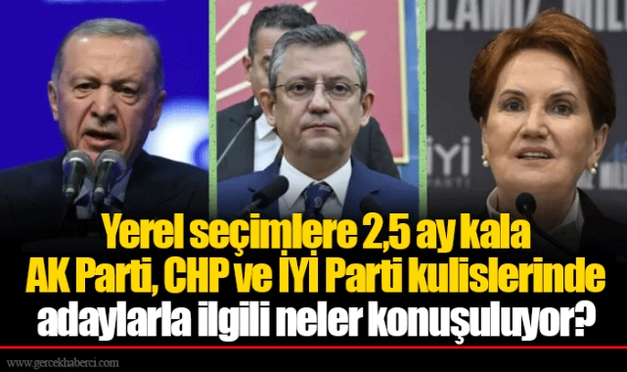 Yerel seçimlere 2,5 ay kala AK Parti, CHP ve İYİ Parti kulislerinde adaylarla ilgili neler konuşuluyor?