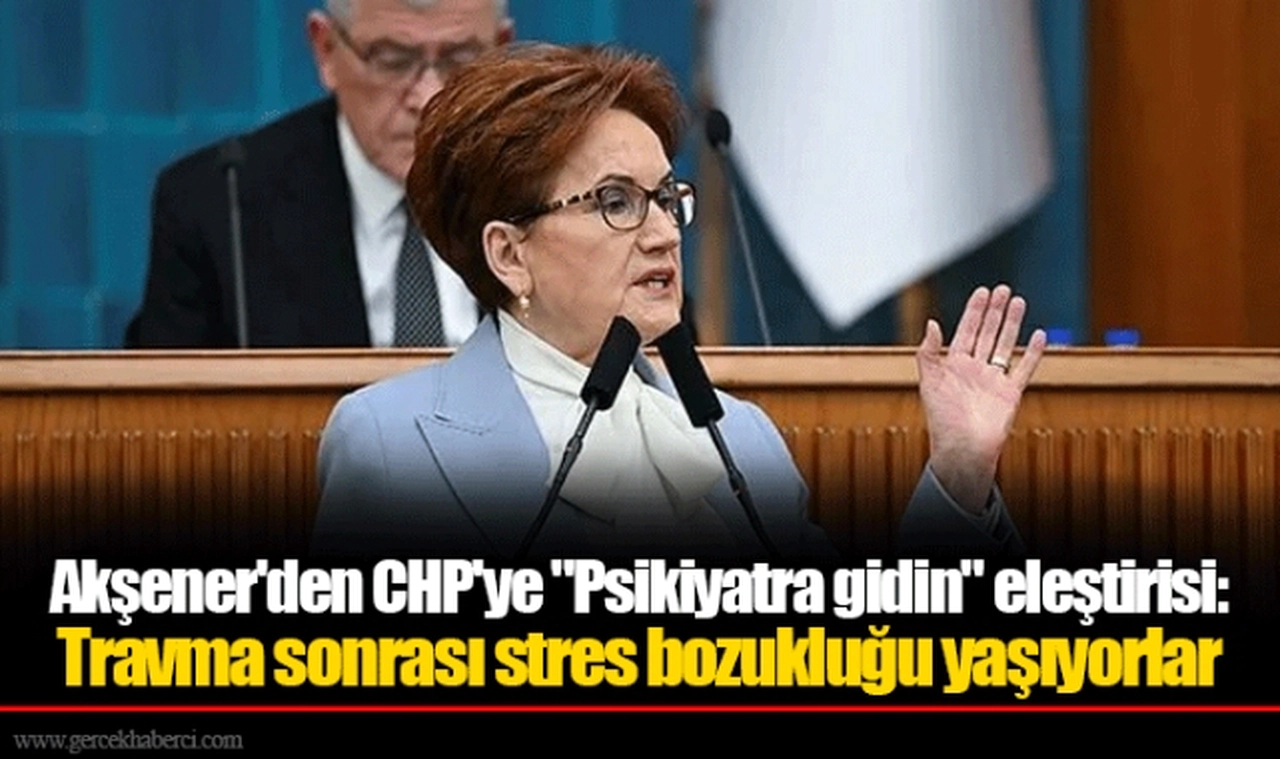 Akşener'den CHP'ye "Psikiyatra gidin" eleştirisi: Travma sonrası stres bozukluğu yaşıyorlar