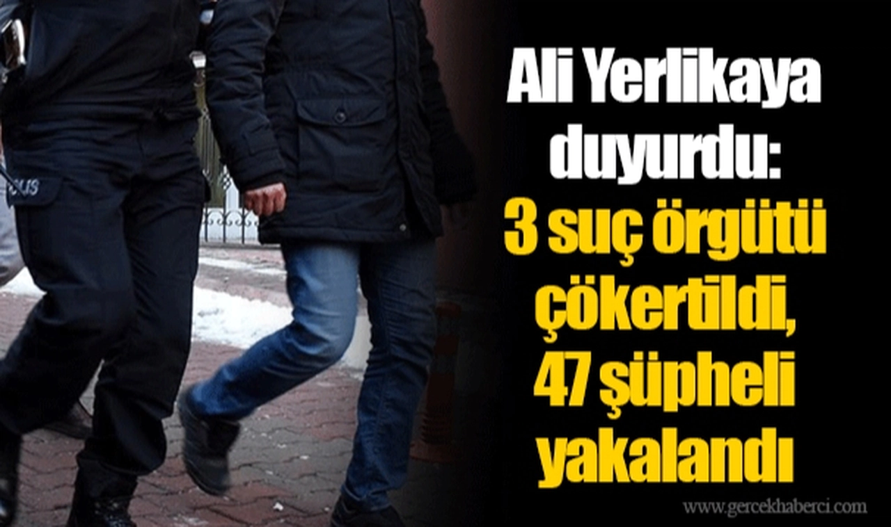 Ali Yerlikaya duyurdu: 3 suç örgütü çökertildi, 47 şüpheli yakalandı