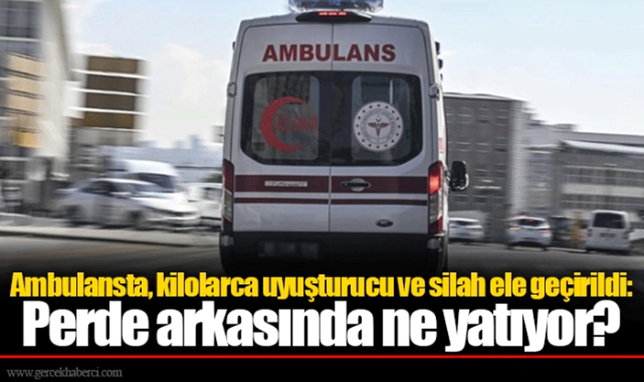 Ambulansta, kilolarca uyuşturucu ve silah ele geçirildi: Perde arkasında ne yatıyor?