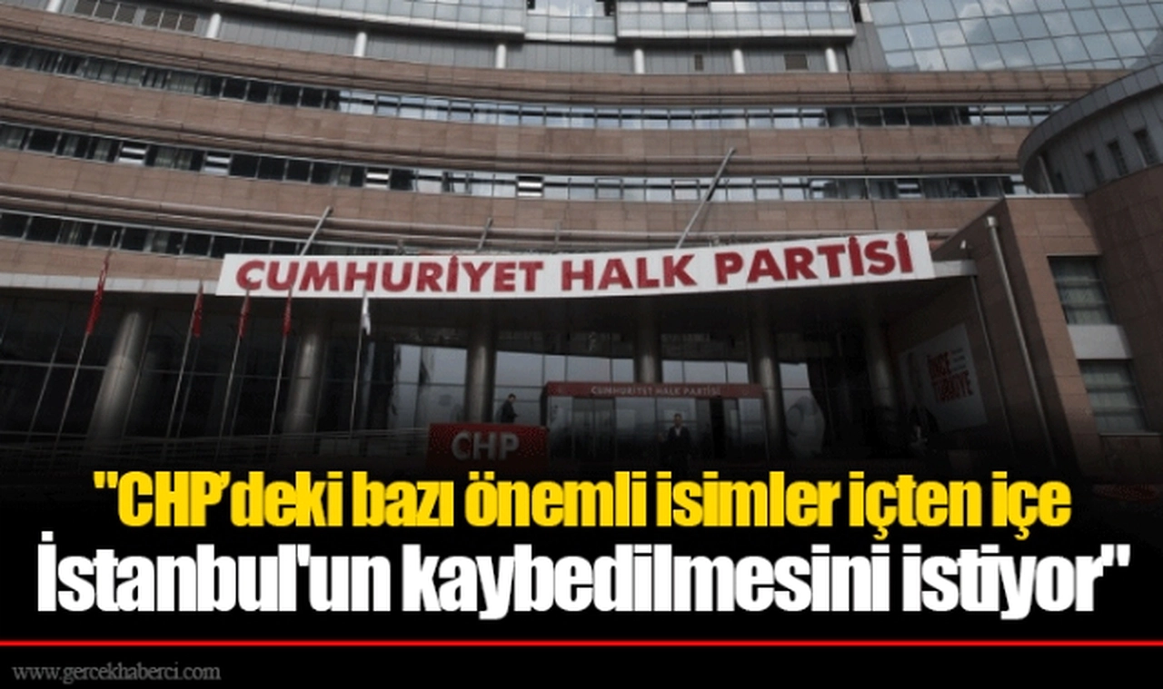 "CHP’deki bazı önemli isimler içten içe İstanbul'un kaybedilmesini istiyor"