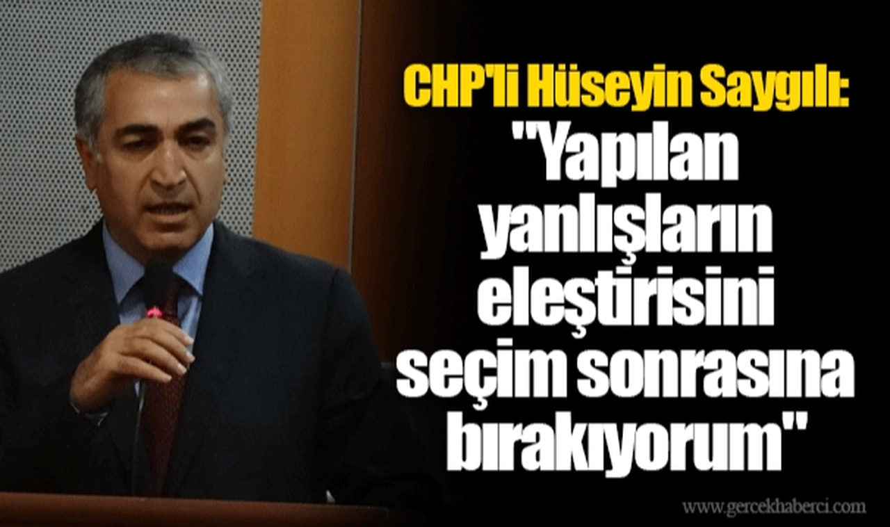 CHP'li Hüseyin Saygılı:  "Yapılan yanlışların eleştirisini seçim sonrasına bırakıyorum"