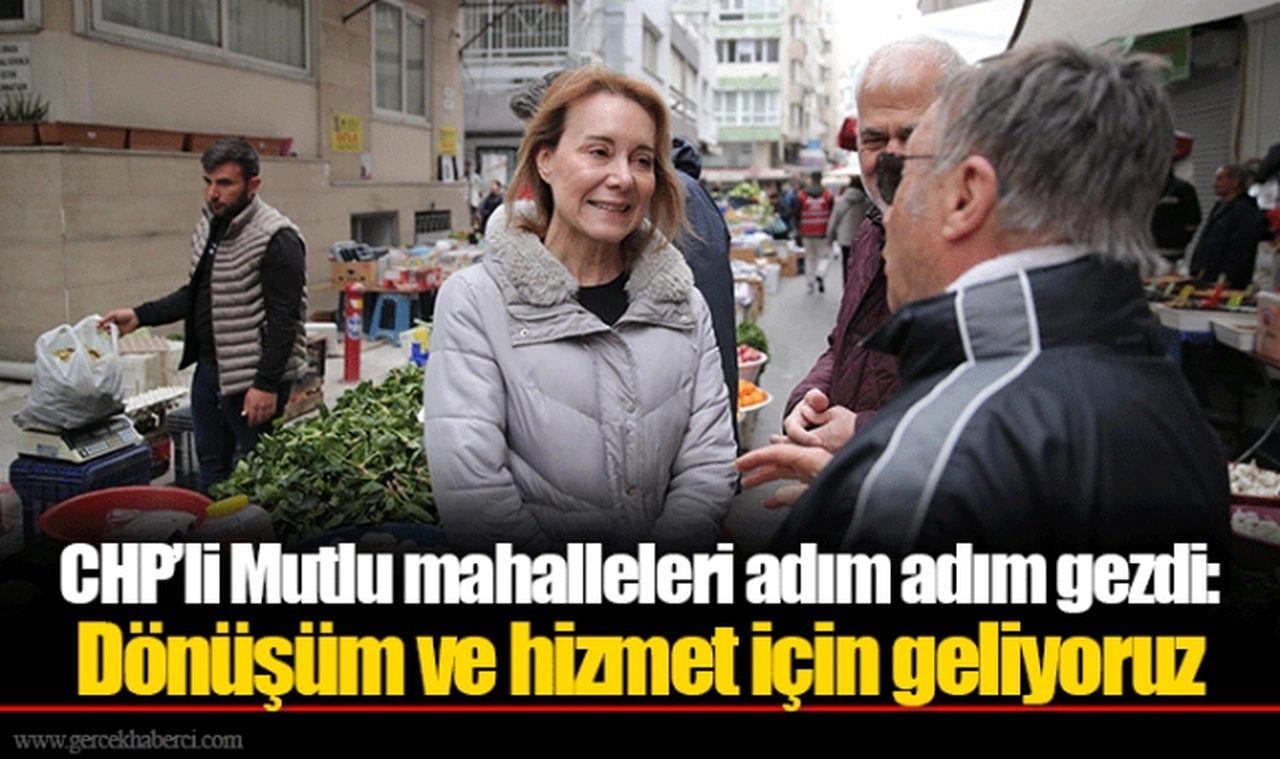 CHP’li Mutlu mahalleleri adım adım gezdi: Dönüşüm ve hizmet için geliyoruz