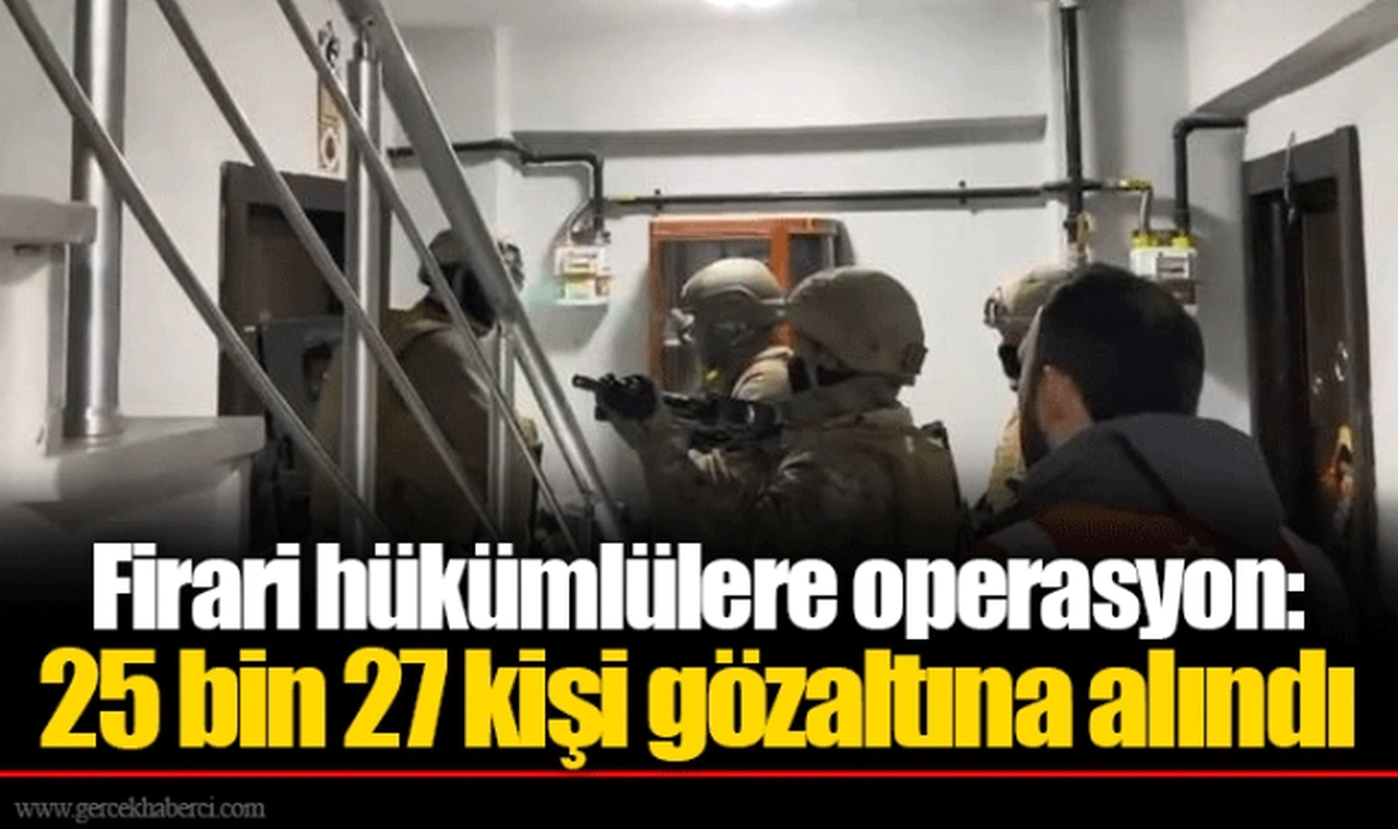 Firari hükümlülere operasyon: 25 bin 27 kişi gözaltına alındı