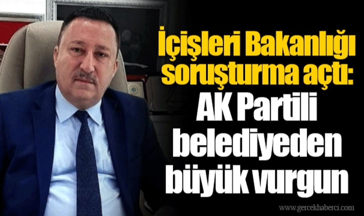 İçişleri Bakanlığı soruşturma açtı: AK Partili belediyeden büyük vurgun