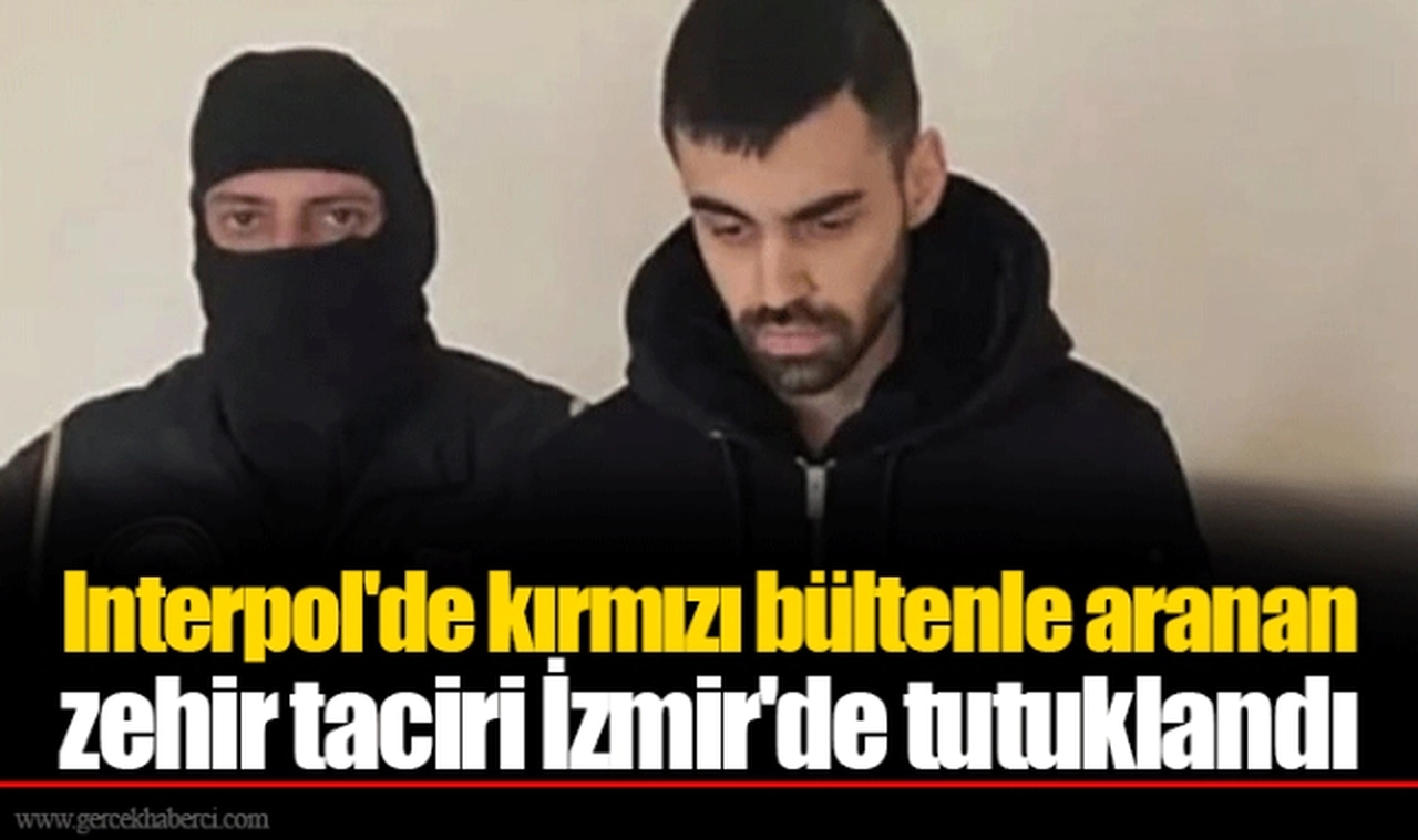 Interpol'de kırmızı bültenle aranan zehir taciri İzmir'de tutuklandı
