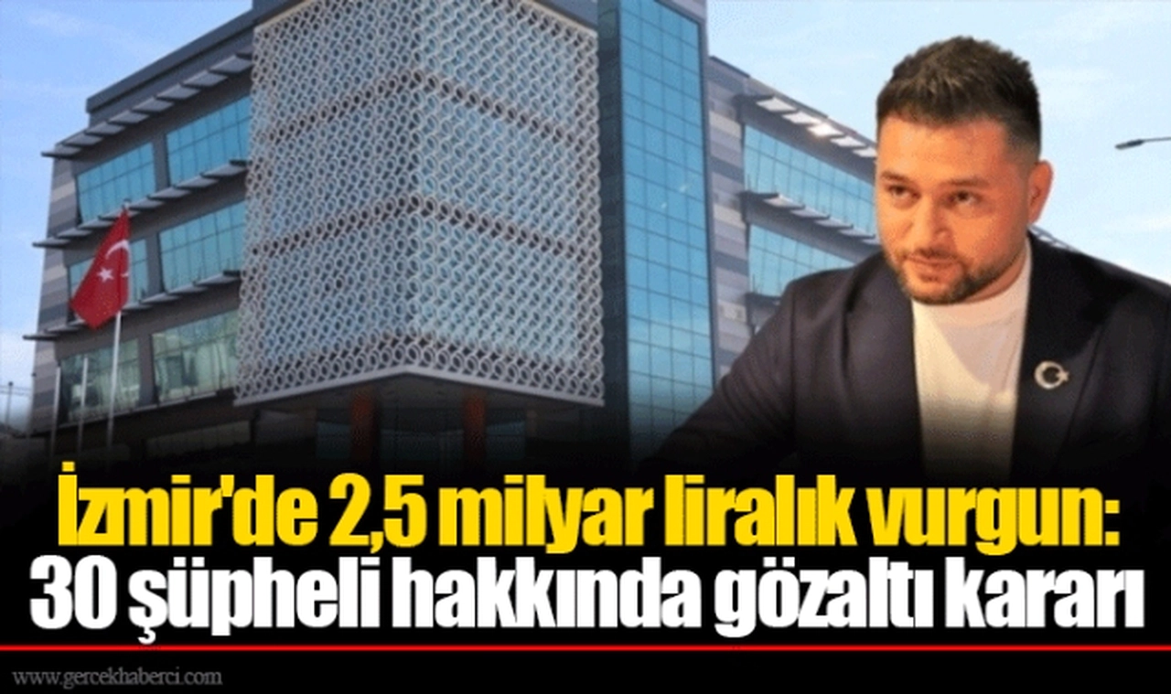 İzmir'de 2,5 milyar liralık vurgun: 30 şüpheli hakkında gözaltı kararı