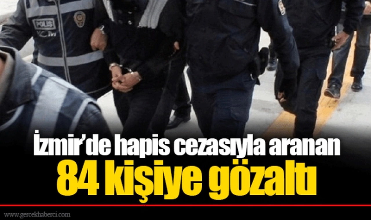 İzmir’de hapis cezasıyla aranan 84 kişiye gözaltı