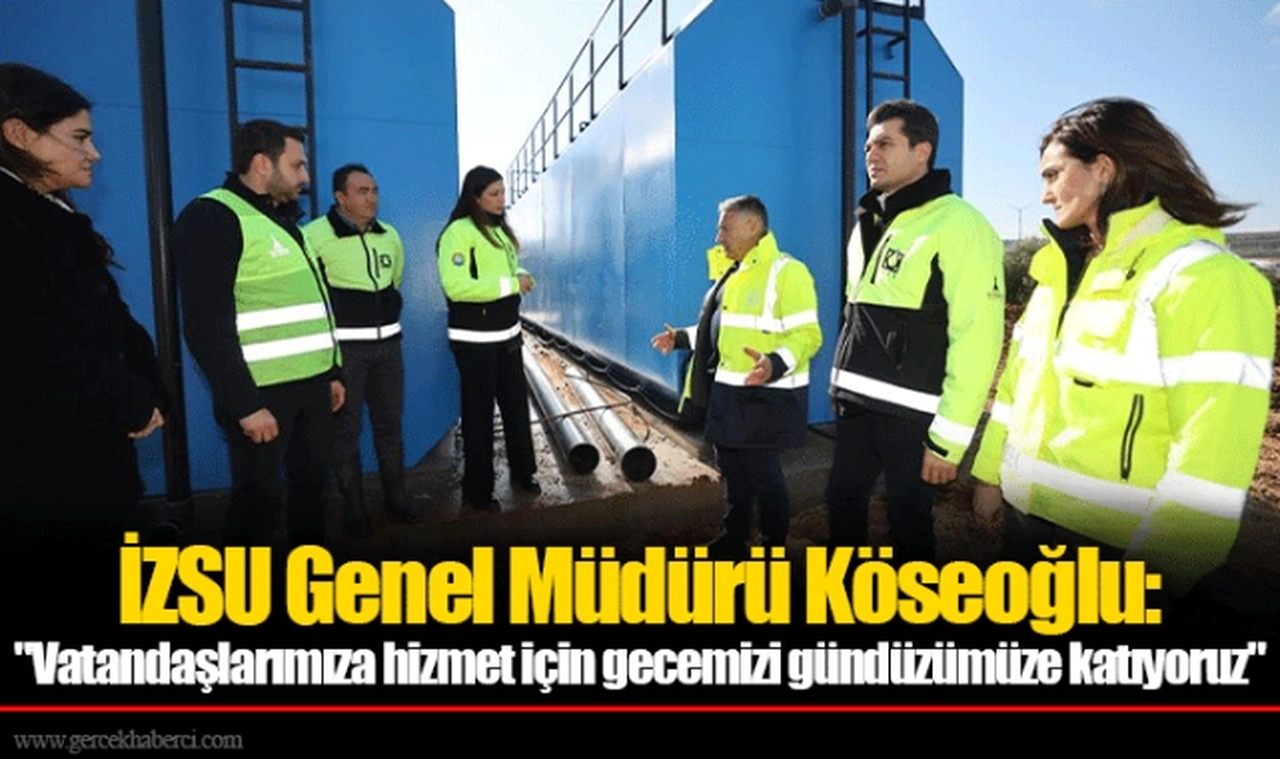 İZSU Genel Müdürü Köseoğlu: "Vatandaşlarımıza hizmet için gecemizi gündüzümüze katıyoruz"
