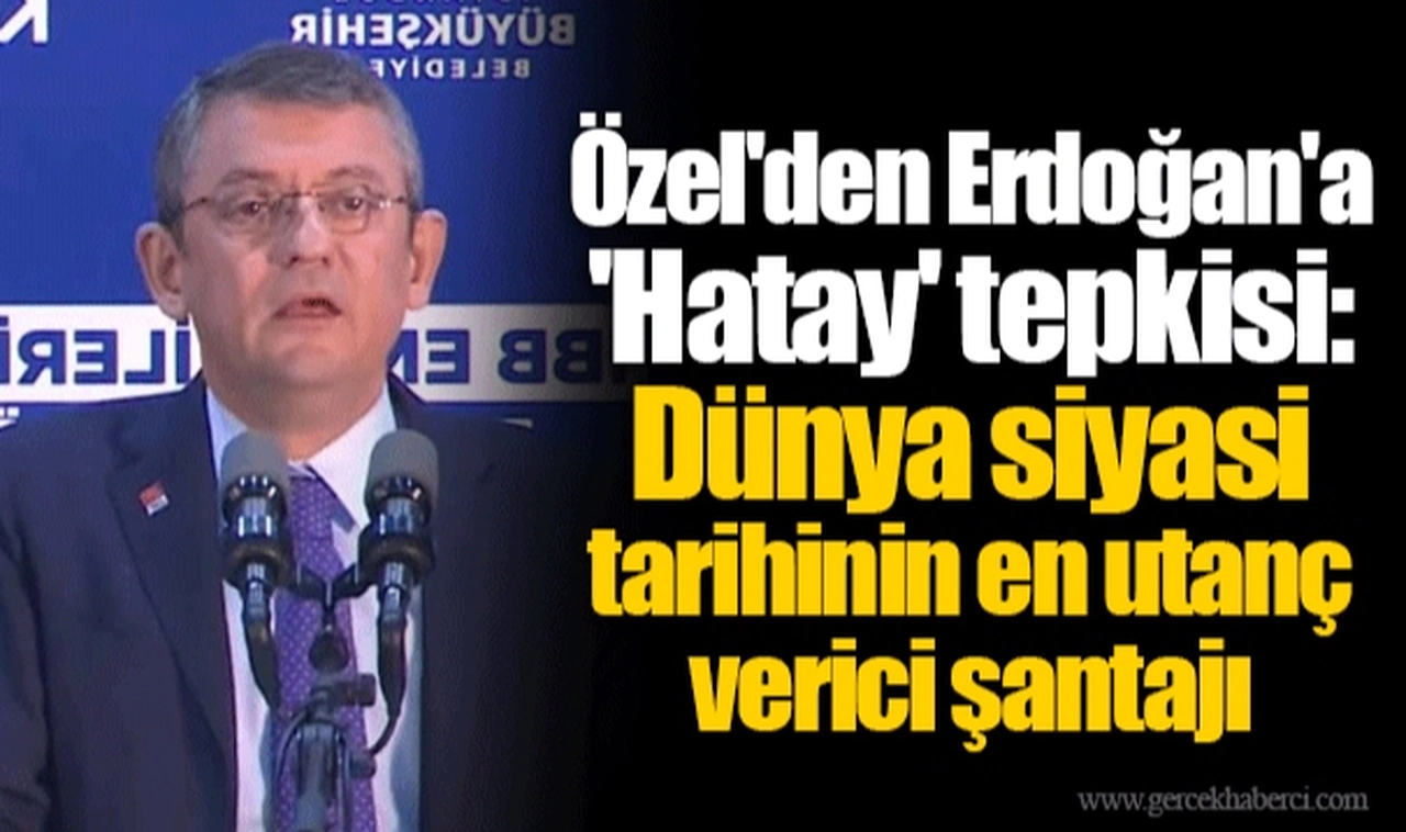 Özel'den Erdoğan'a 'Hatay' tepkisi: Dünya siyasi tarihinin en utanç verici şantajı