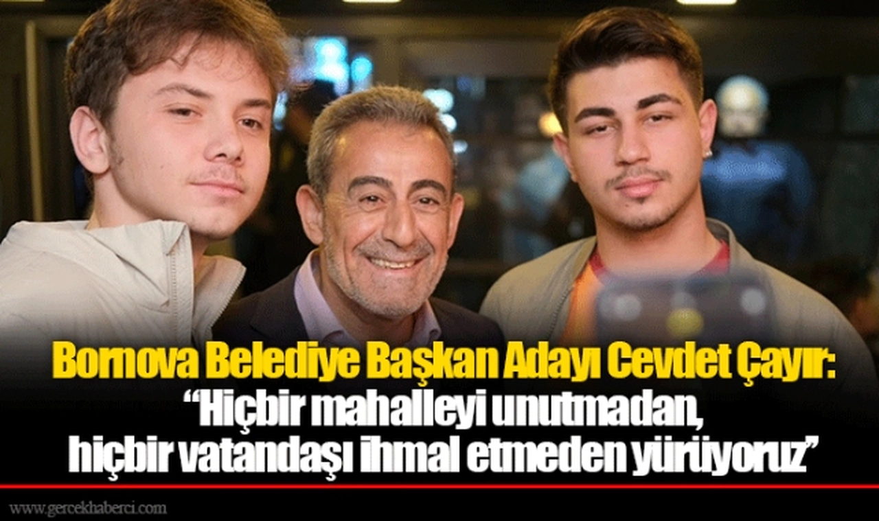 Bornova Belediye Başkan Adayı Cevdet Çayır:  ‘’Hiçbir mahalleyi unutmadan, hiçbir vatandaşı ihmal etmeden yürüyoruz’’