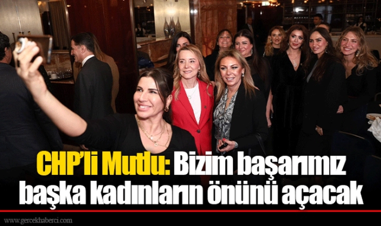 CHP’li Mutlu: Bizim başarımız başka kadınların önünü açacak
