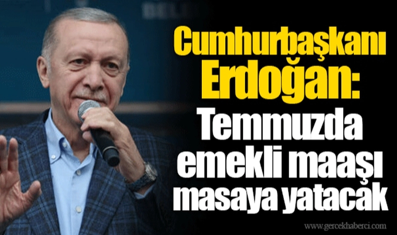 Cumhurbaşkanı Erdoğan: Temmuzda emekli maaşı masaya yatacak
