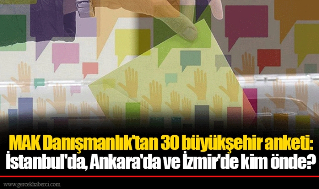 MAK Danışmanlık'tan 30 büyükşehir anketi: İstanbul'da, Ankara'da ve İzmir'de kim önde?