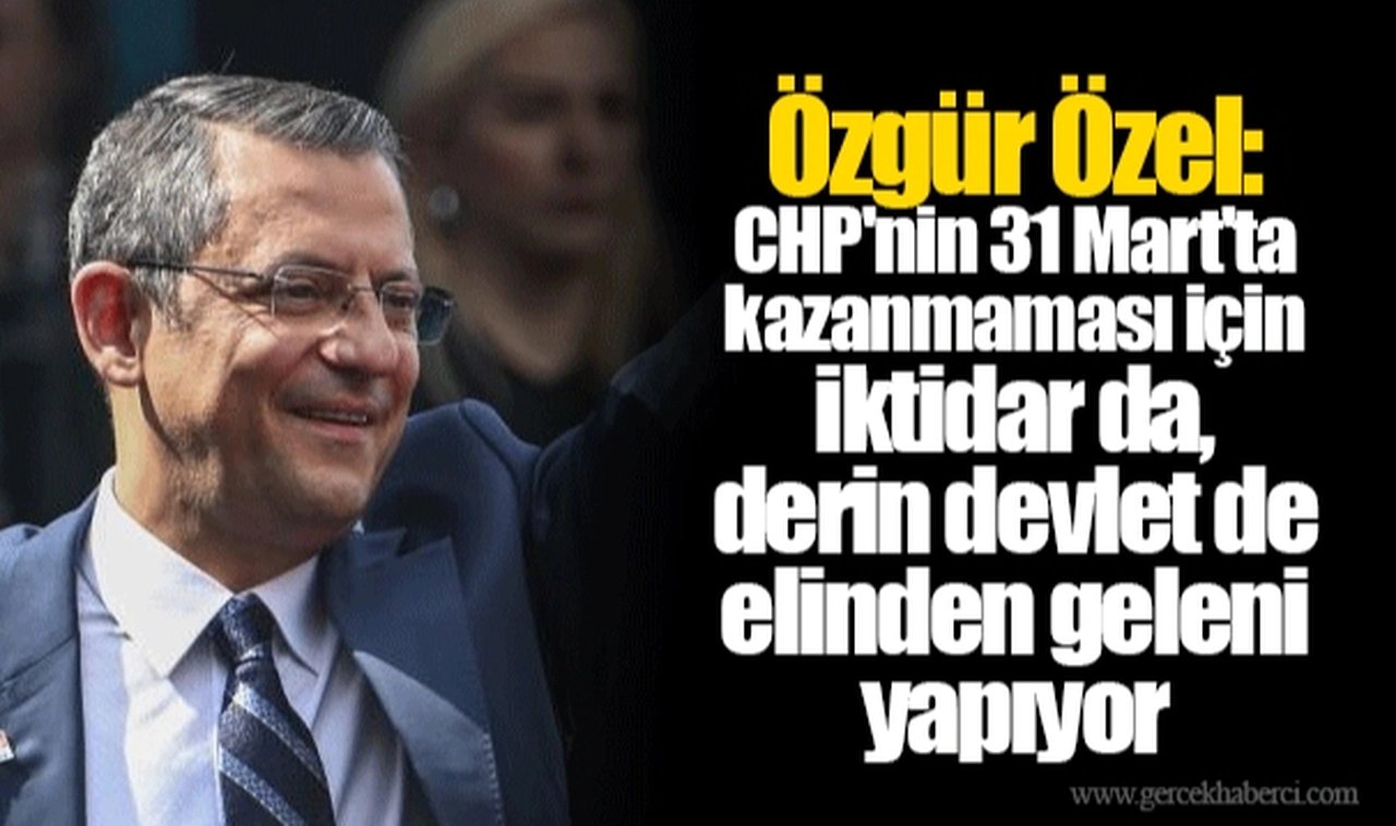 Özgür Özel: CHP'nin 31 Mart'ta kazanmaması için iktidar da, derin devlet de elinden geleni yapıyor