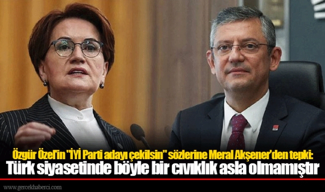 Özgür Özel'in "İYİ Parti adayı çekilsin" sözlerine Meral Akşener'den tepki: Türk siyasetinde böyle bir cıvıklık asla olmamıştır