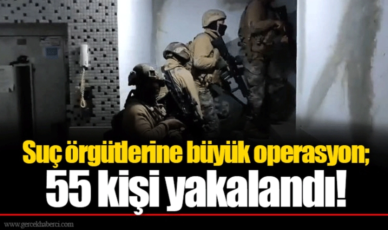 Suç örgütlerine büyük operasyon; 55 kişi yakalandı!
