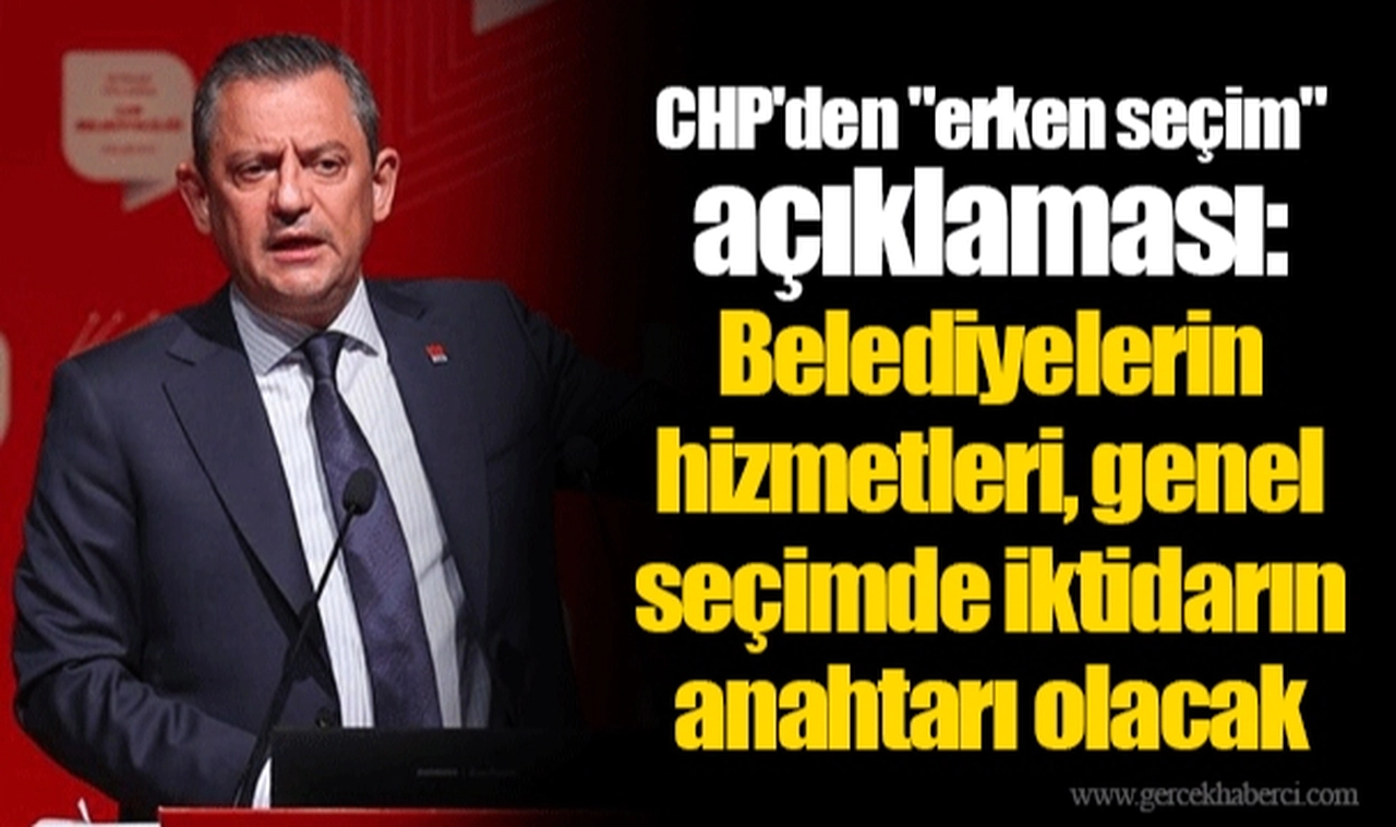 CHP'den "erken seçim" açıklaması: Belediyelerin hizmetleri, genel seçimde iktidarın anahtarı olacak