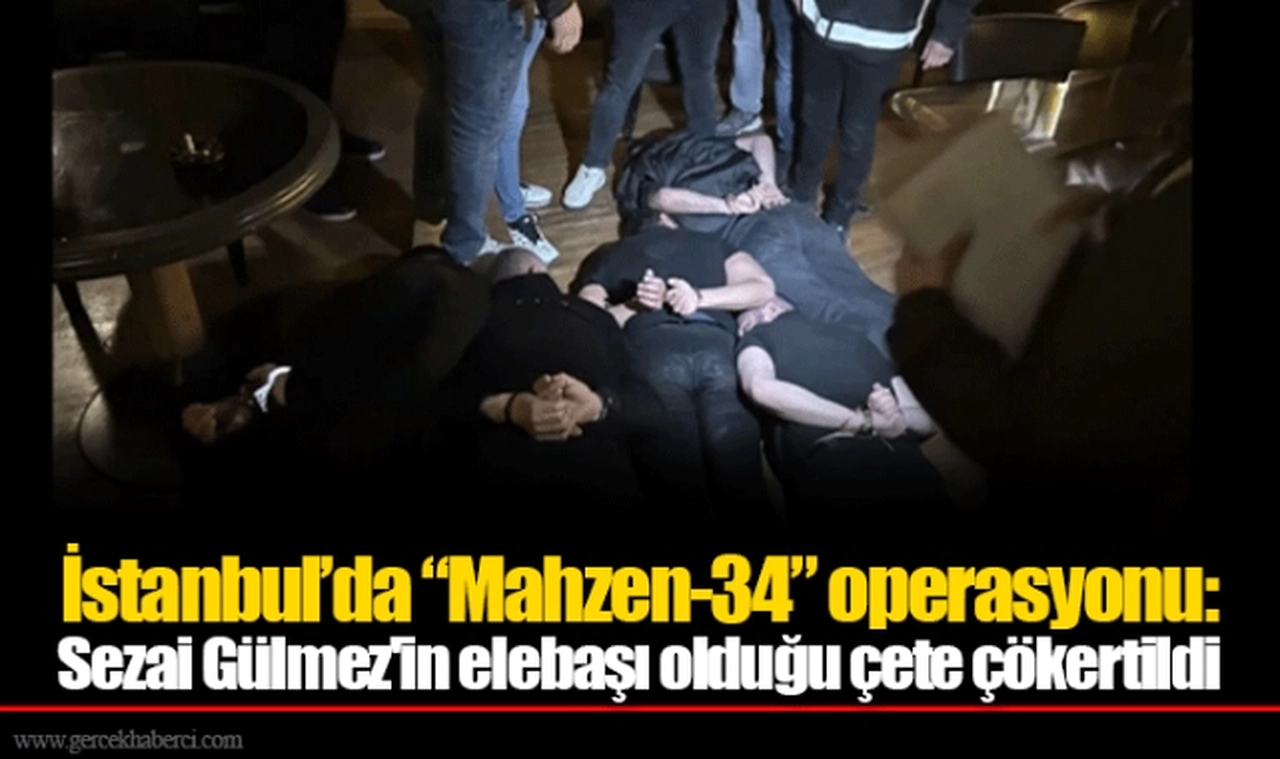 İstanbul’da “Mahzen-34” operasyonu: Sezai Gülmez'in elebaşı olduğu çete çökertildi