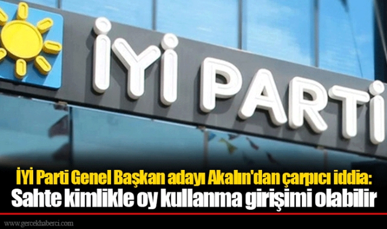 İYİ Parti Genel Başkan adayı Akalın'dan çarpıcı iddia: Sahte kimlikle oy kullanma girişimi olabilir