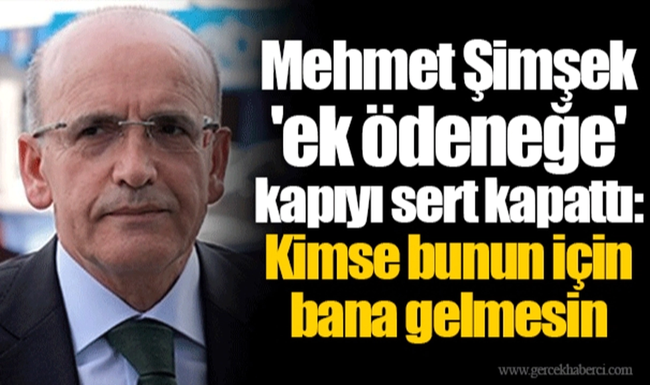 Mehmet Şimşek 'ek ödeneğe' kapıyı sert kapattı: Kimse bunun için bana gelmesin