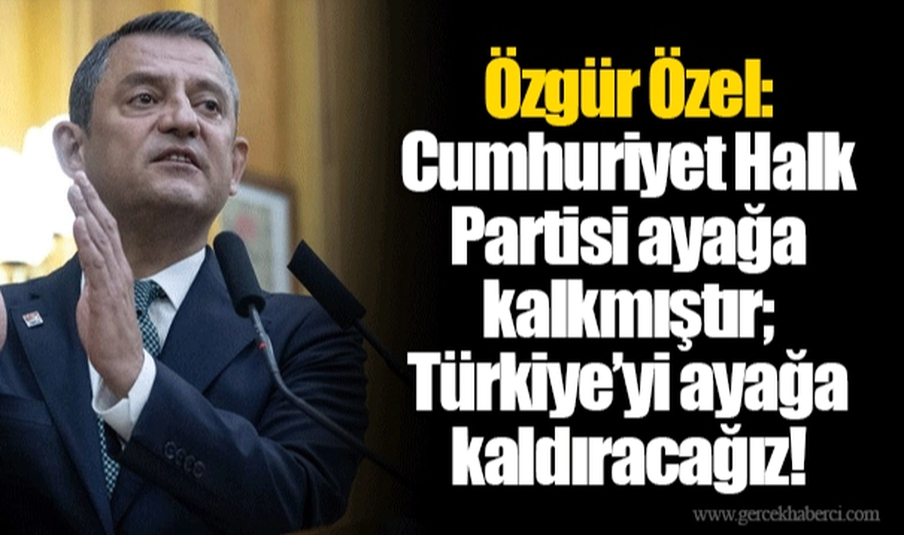 Özgür Özel: Cumhuriyet Halk Partisi ayağa kalkmıştır; Türkiye’yi ayağa kaldıracağız!