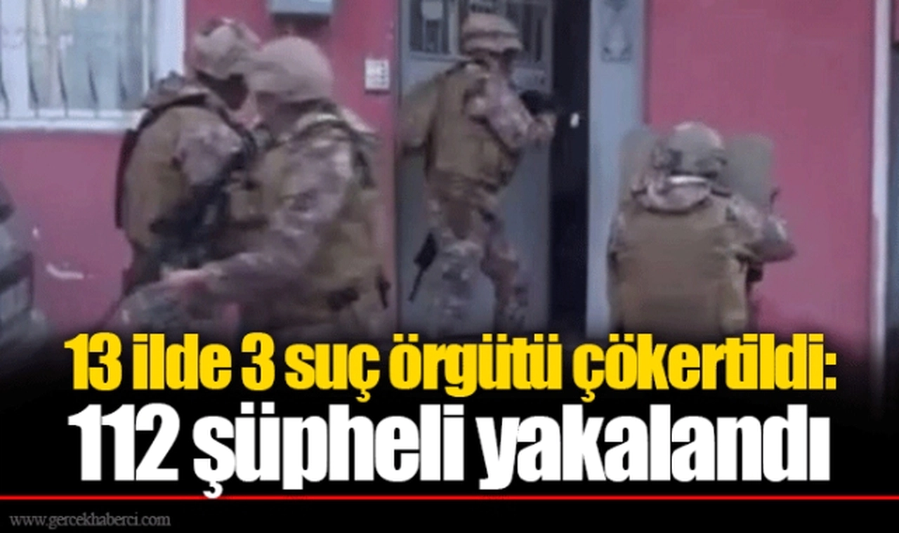 13 ilde 3 suç örgütü çökertildi: 112 şüpheli yakalandı