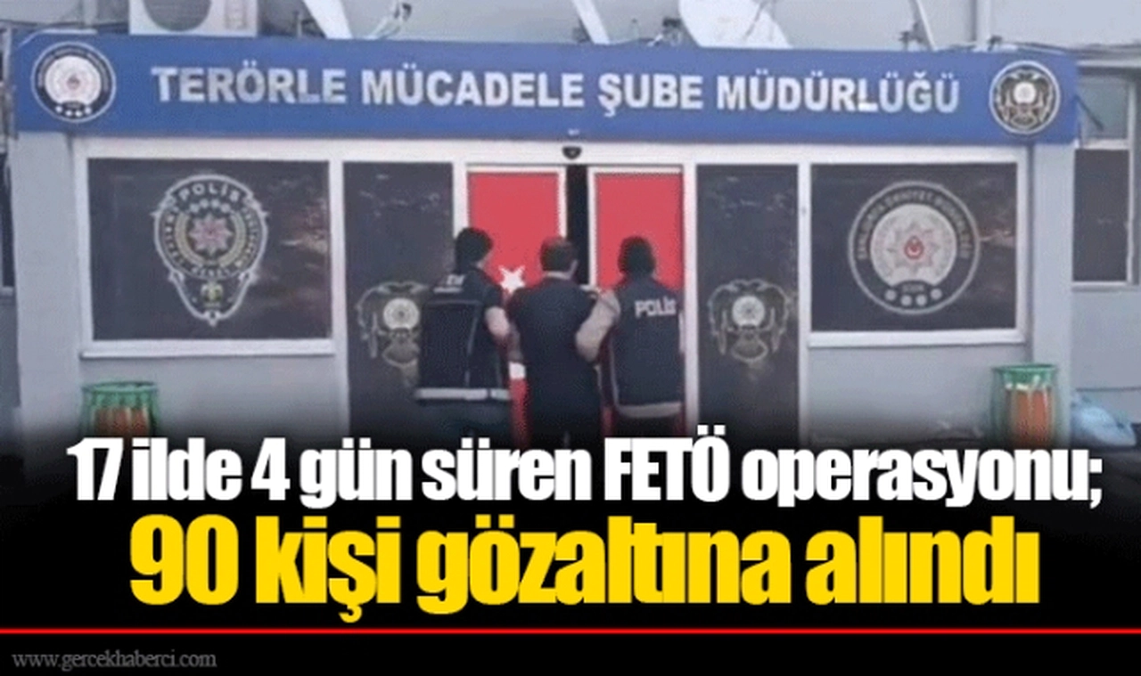 17 ilde 4 gün süren FETÖ operasyonu; 90 kişi gözaltına alındı
