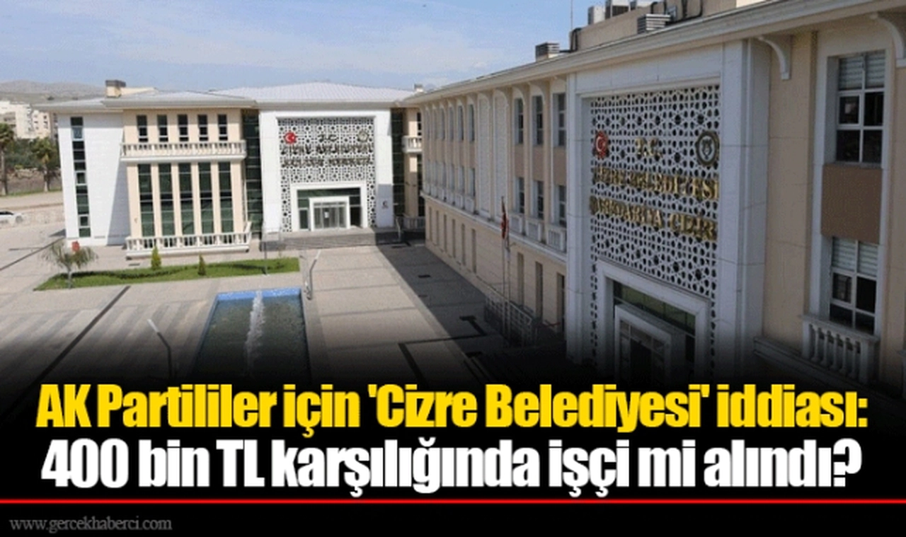 AK Partililer için 'Cizre Belediyesi' iddiası: 400 bin TL karşılığında işçi mi alındı?