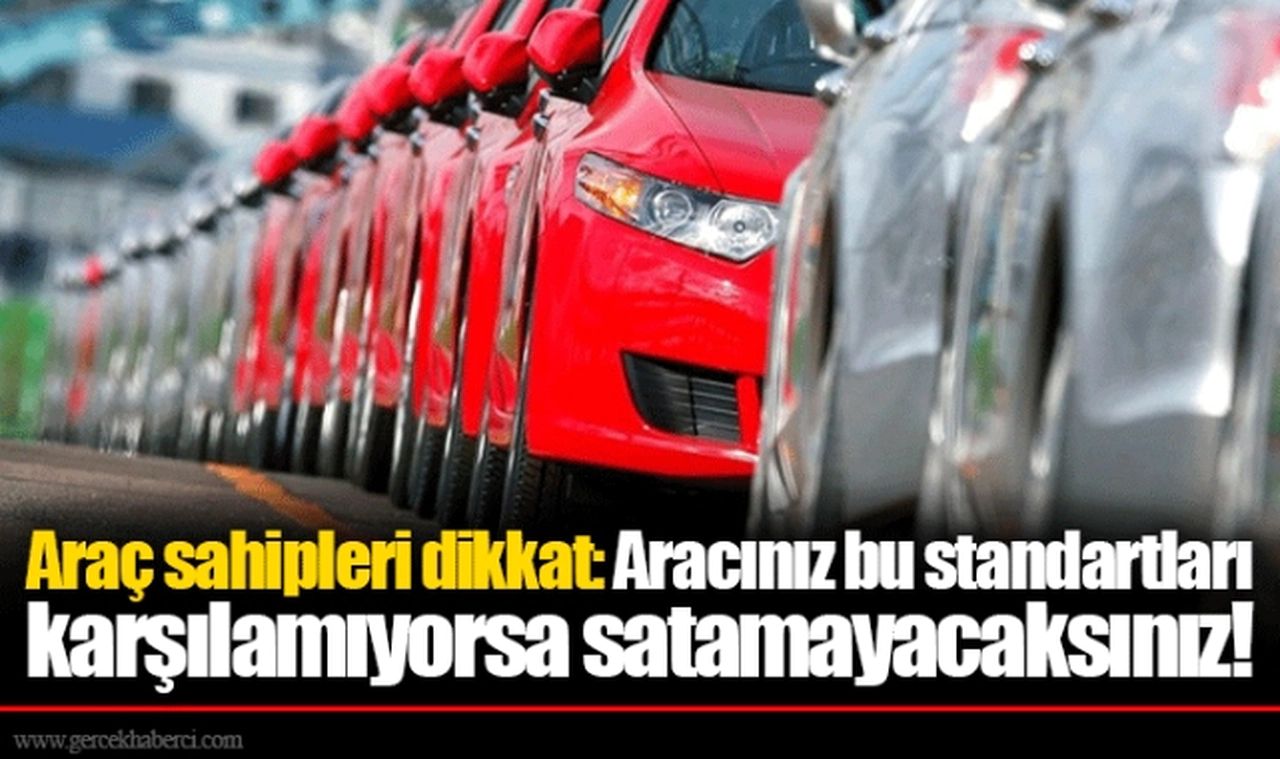 Araç sahipleri dikkat: Aracınız bu standartları karşılamıyorsa satamayacaksınız!