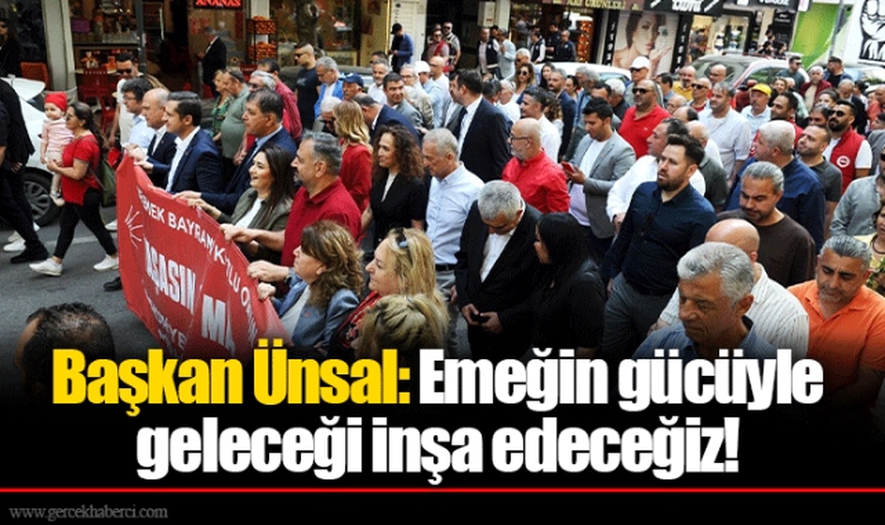 Başkan Ünsal: Emeğin gücüyle geleceği inşa edeceğiz! 