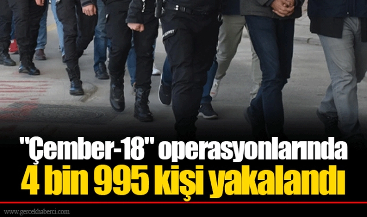 "Çember-18" operasyonlarında 4 bin 995 kişi yakalandı