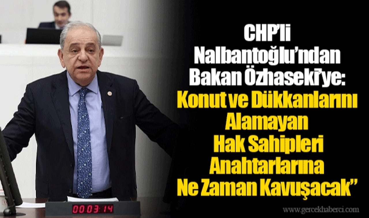 CHP’li Nalbantoğlu’ndan Bakan Özhaseki’ye: Konut ve Dükkanlarını Alamayan Hak Sahipleri Anahtarlarına Ne Zaman Kavuşacak”
