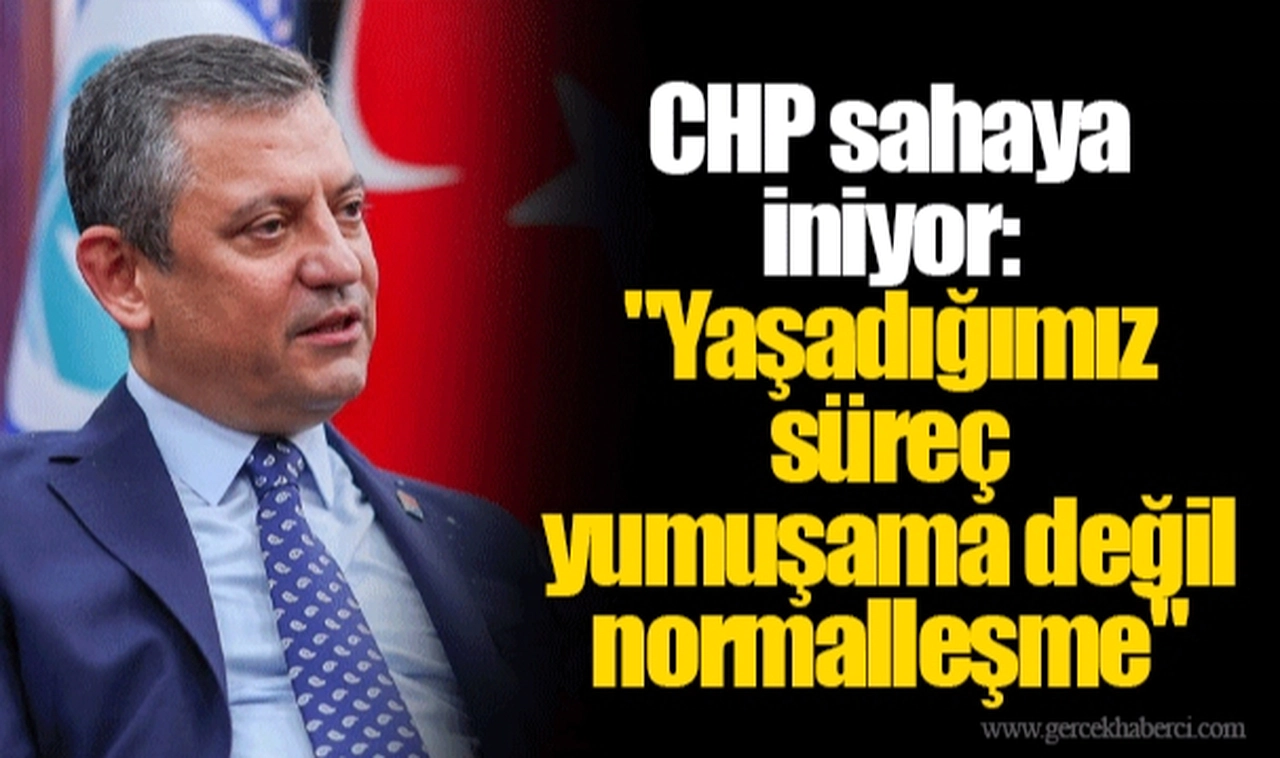 CHP sahaya iniyor: "Yaşadığımız süreç yumuşama değil normalleşme"