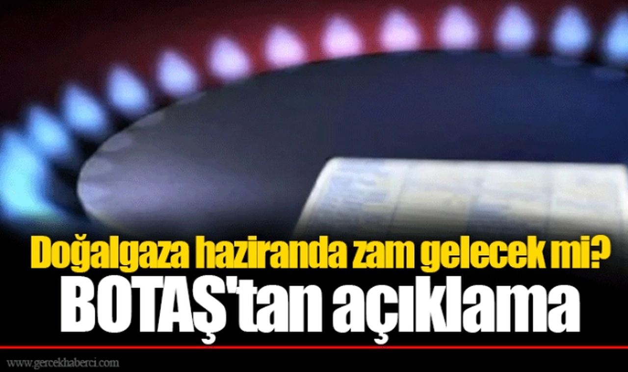 Doğalgaza haziranda zam gelecek mi? BOTAŞ'tan açıklama