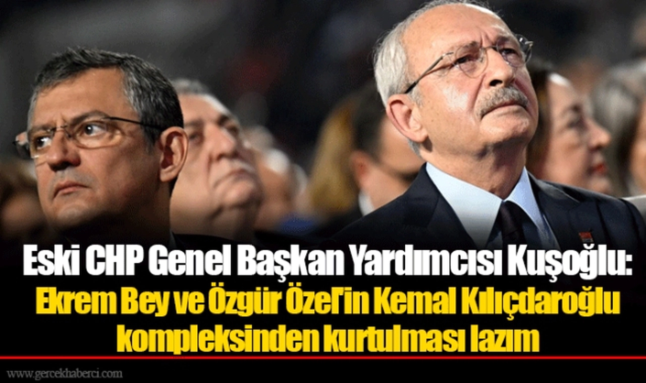 Eski CHP Genel Başkan Yardımcısı Kuşoğlu: Ekrem Bey ve Özgür Özel'in Kemal Kılıçdaroğlu kompleksinden kurtulması lazım