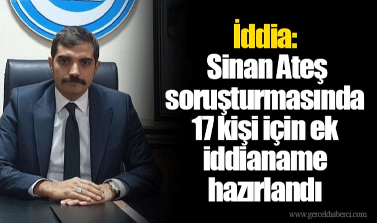 İddia: Sinan Ateş soruşturmasında 17 kişi için ek iddianame hazırlandı