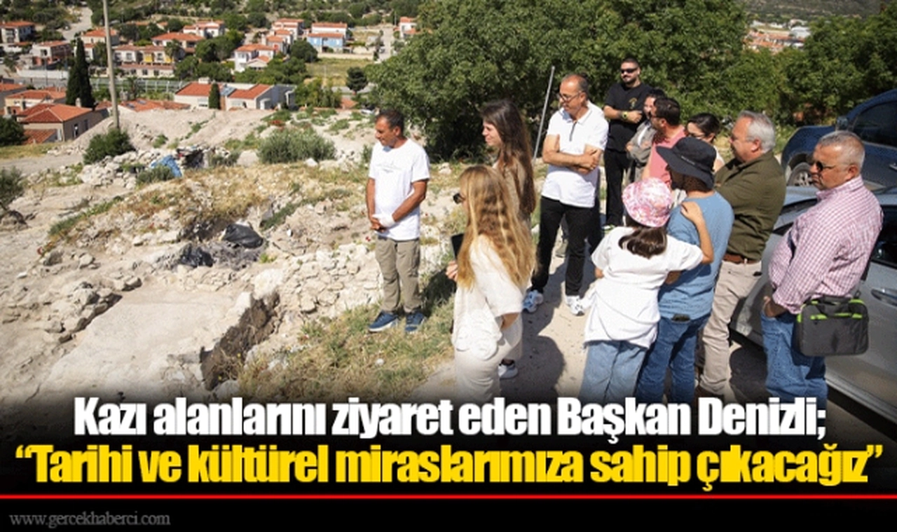 Kazı alanlarını ziyaret eden Başkan Denizli;  “Tarihi ve kültürel miraslarımıza sahip çıkacağız”