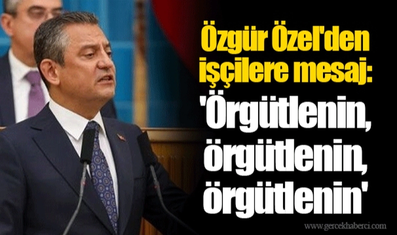 Özgür Özel'den işçilere mesaj: 'Örgütlenin, örgütlenin, örgütlenin'
