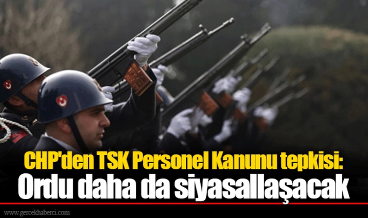 CHP'den TSK Personel Kanunu tepkisi: Ordu daha da siyasallaşacak