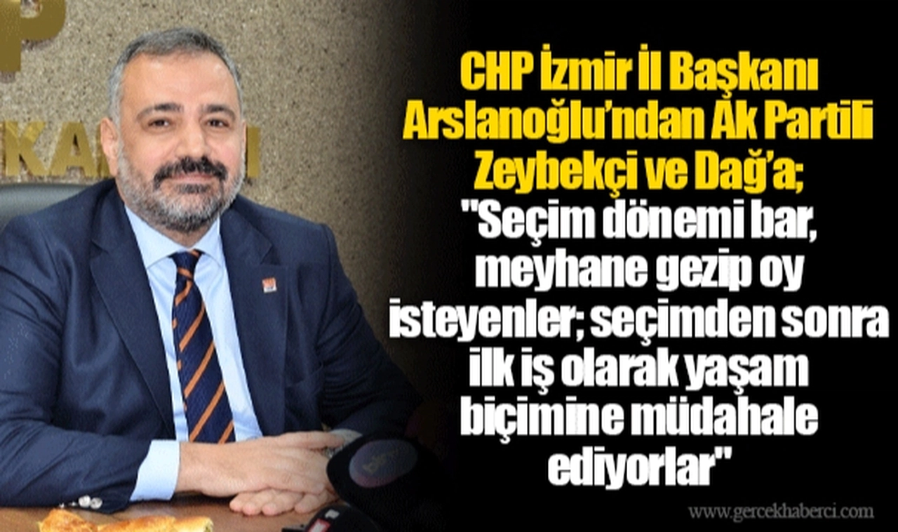 CHP İzmir İl Başkanı Arslanoğlu’ndan Ak Partili Zeybekçi ve Dağ’a; "Seçim dönemi bar, meyhane gezip oy isteyenler; seçimden sonra ilk iş olarak yaşam biçimine müdahale ediyorlar"