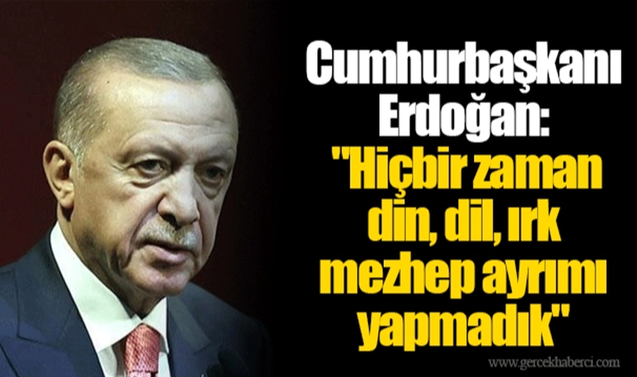 Cumhurbaşkanı Erdoğan: "Hiçbir zaman din, dil, ırk mezhep ayrımı yapmadık"