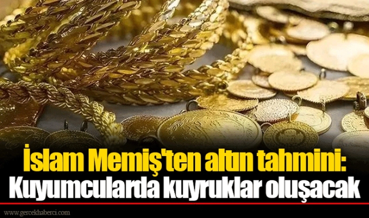 İslam Memiş'ten altın tahmini: Kuyumcularda kuyruklar oluşacak