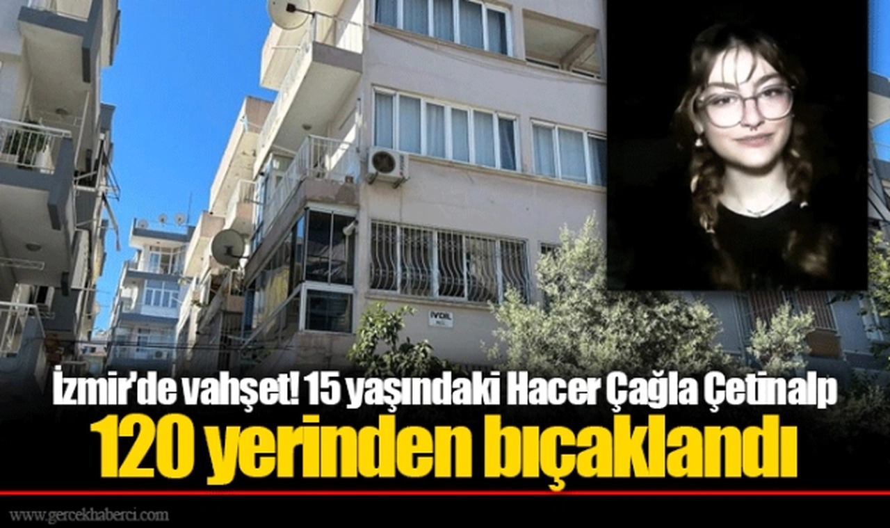İzmir'de vahşet! 15 yaşındaki Hacer Çağla Çetinalp 120 yerinden bıçaklandı